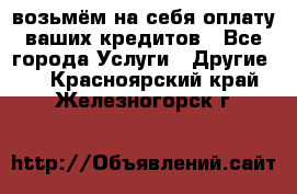 возьмём на себя оплату ваших кредитов - Все города Услуги » Другие   . Красноярский край,Железногорск г.